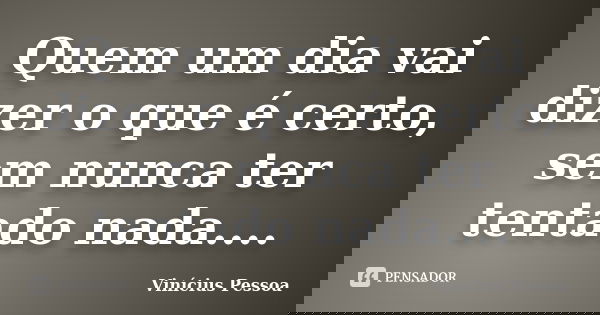 Quem um dia vai dizer o que é certo, sem nunca ter tentado nada....... Frase de Vinícius Pessoa.