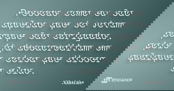 Pessoas como eu são aquelas que só votam porque são obrigadas, pois já desacreditam em qualquer coisa que disser a elas.... Frase de Vinicius.