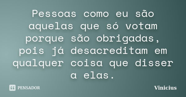 Pessoas como eu são aquelas que só votam porque são obrigadas, pois já desacreditam em qualquer coisa que disser a elas.... Frase de Vinicius.