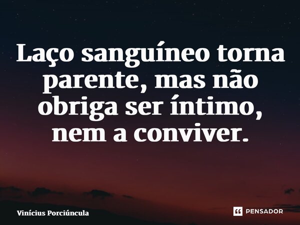 Laço sanguíneo torna parente, mas não obriga ser íntimo, nem a conviver. ⁠... Frase de Vinícius Porciúncula.