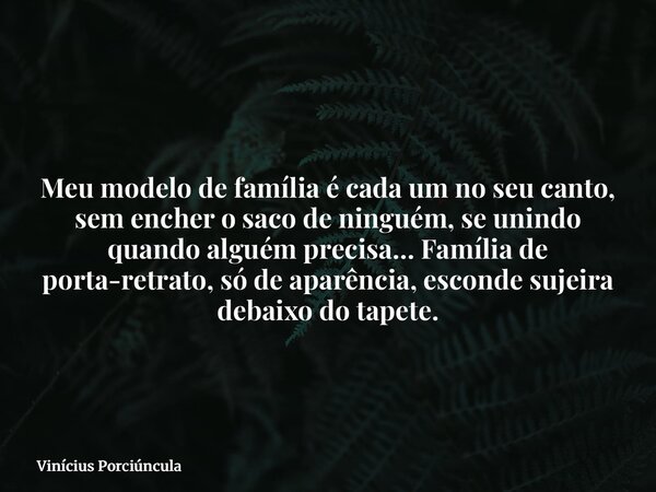 Meu modelo de família é cada um no seu canto, sem encher o saco de ninguém, se unindo quando alguém precisa… Família de porta-retrato, só de aparência, esconde ... Frase de Vinícius Porciúncula.