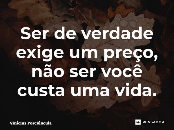 ⁠Ser de verdade exige um preço, não ser você custa uma vida.... Frase de Vinícius Porciúncula.