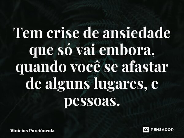 ⁠Tem crise de ansiedade que só vai embora, quando você se afastar de alguns lugares, e pessoas.... Frase de Vinícius Porciúncula.