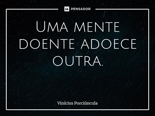 Uma mente doente adoece outra. ⁠... Frase de Vinícius Porciúncula.