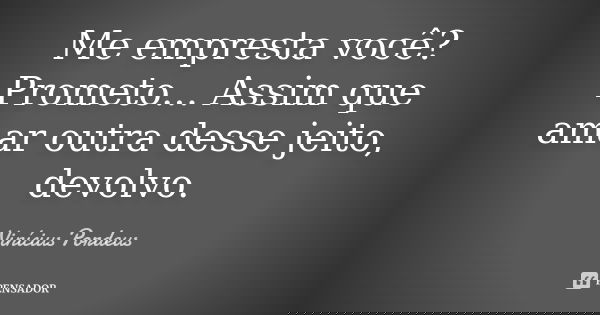 Me empresta você? Prometo... Assim que amar outra desse jeito, devolvo.... Frase de Vinícius Pordeus.