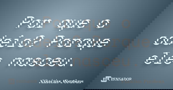 Por que o odeio? Porque ele nasceu.... Frase de Vinícius Pordeus.