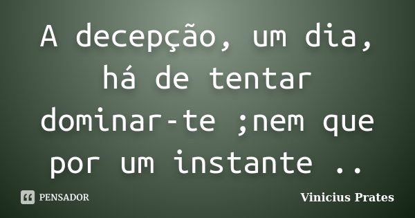 A decepção, um dia, há de tentar dominar-te ;nem que por um instante ..... Frase de Vinicius Prates.