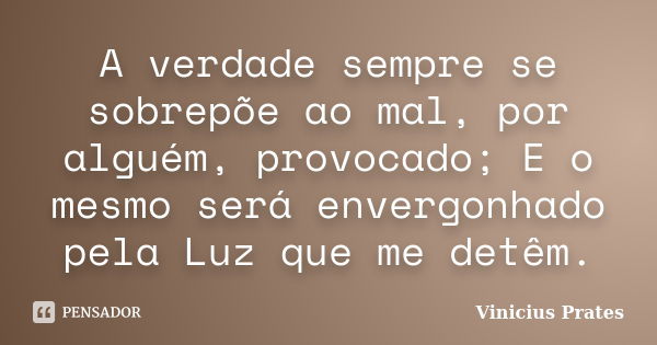 A verdade sempre se sobrepõe ao mal, por alguém, provocado; E o mesmo será envergonhado pela Luz que me detêm.... Frase de Vinicius Prates.