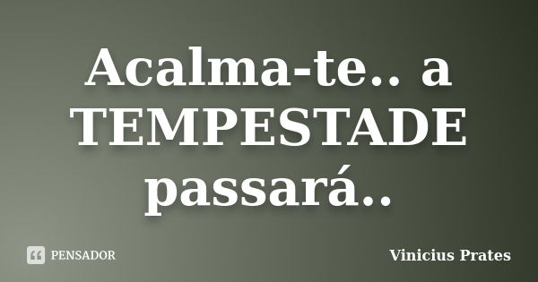 Acalma-te.. a TEMPESTADE passará..... Frase de Vinicius Prates.