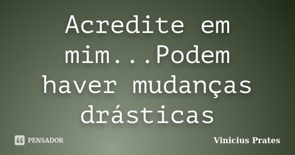 Acredite em mim...Podem haver mudanças drásticas... Frase de Vinicius Prates.