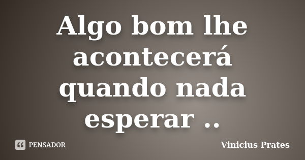 Algo bom lhe acontecerá quando nada esperar ..... Frase de Vinicius Prates.