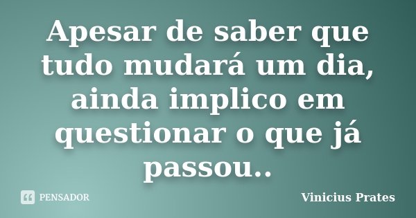 Apesar de saber que tudo mudará um dia, ainda implico em questionar o que já passou..... Frase de Vinicius Prates.