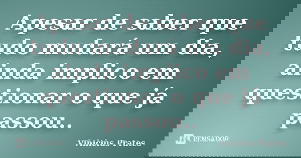 Apesar de saber que tudo mudará um dia, ainda implico em questionar o que já passou..... Frase de Vinicius Prates.