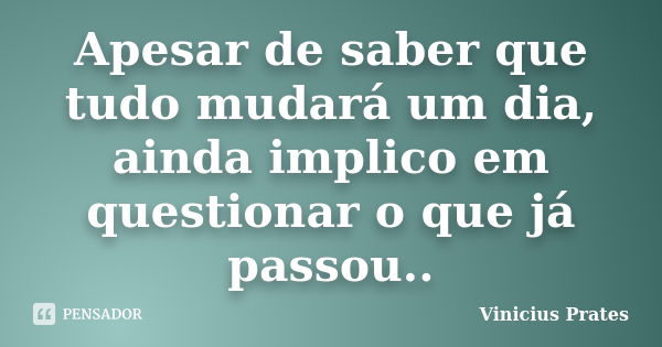 Apesar de saber que tudo mudará um dia, ainda implico em questionar o que já passou..... Frase de Vinicius Prates.