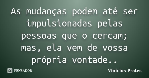 As mudanças podem até ser impulsionadas pelas pessoas que o cercam; mas, ela vem de vossa própria vontade..... Frase de Vinicius Prates.