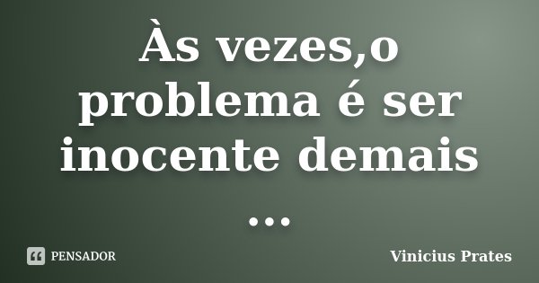 Às vezes,o problema é ser inocente demais ...... Frase de Vinicius Prates.