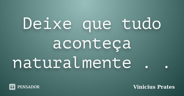 Deixe que tudo aconteça naturalmente . .... Frase de Vinicius Prates.