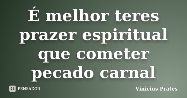 É melhor teres prazer espiritual que cometer pecado carnal... Frase de Vinicius Prates.
