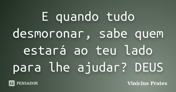 E quando tudo desmoronar, sabe quem estará ao teu lado para lhe ajudar? DEUS... Frase de Vinicius Prates.