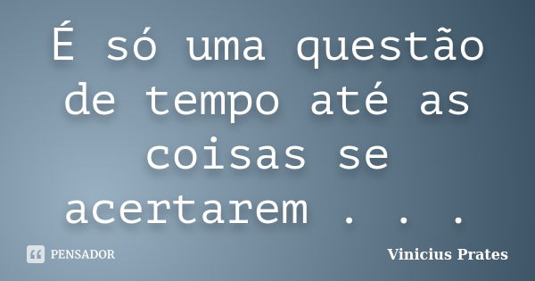 É só uma questão de tempo até as coisas se acertarem . . .... Frase de Vinicius Prates.