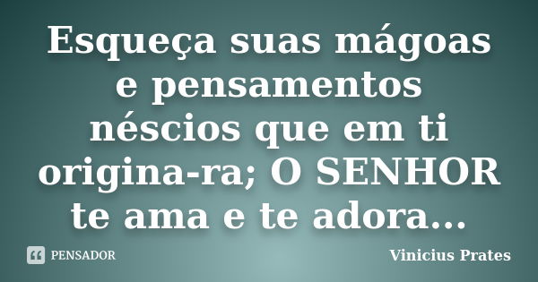 Esqueça suas mágoas e pensamentos néscios que em ti origina-ra; O SENHOR te ama e te adora...... Frase de Vinicius Prates.