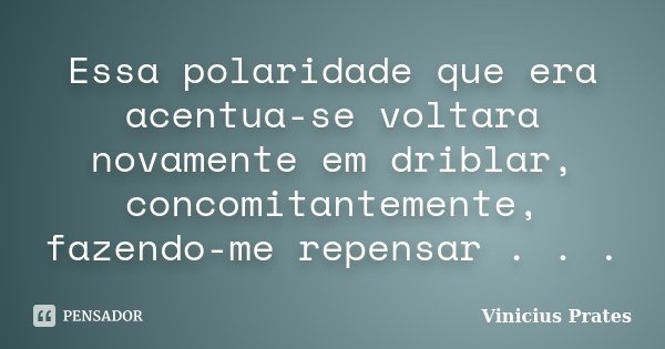 Essa polaridade que era acentua-se voltara novamente em driblar, concomitantemente, fazendo-me repensar . . .... Frase de Vinicius Prates.