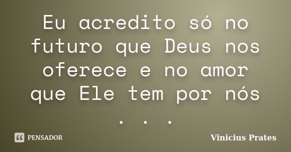 Eu acredito só no futuro que Deus nos oferece e no amor que Ele tem por nós . . .... Frase de Vinicius Prates.