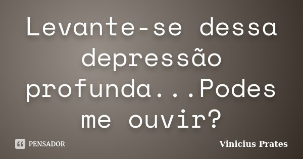 Levante-se dessa depressão profunda...Podes me ouvir?... Frase de Vinicius Prates.