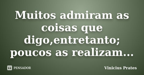 Muitos admiram as coisas que digo,entretanto; poucos as realizam...... Frase de Vinicius Prates.