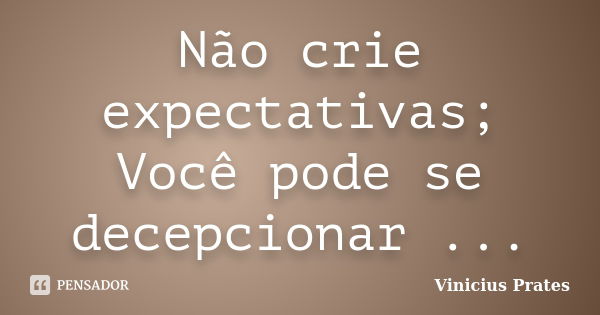 Não crie expectativas; Você pode se decepcionar ...... Frase de Vinicius Prates.