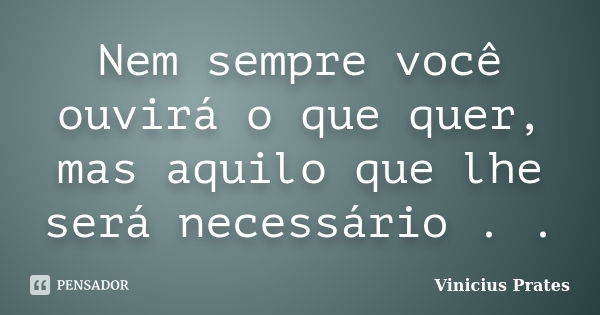 Nem sempre você ouvirá o que quer, mas aquilo que lhe será necessário . .... Frase de Vinicius Prates.