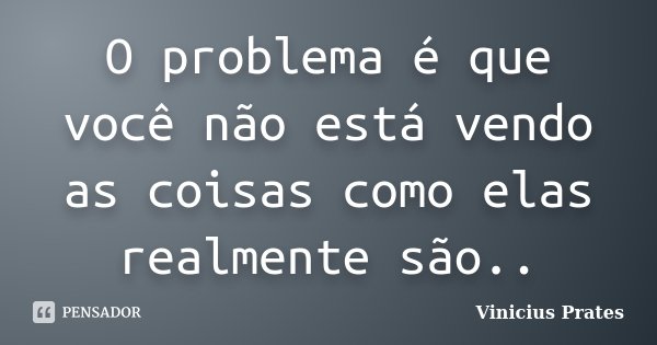 O problema é que você não está vendo as coisas como elas realmente são..... Frase de Vinicius Prates.