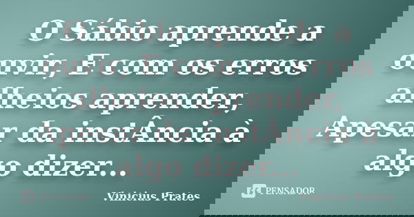 O Sábio aprende a ouvir, E com os erros alheios aprender, Apesar da instÂncia à algo dizer...... Frase de Vinicius Prates.