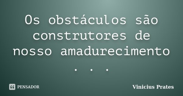 Os obstáculos são construtores de nosso amadurecimento . . .... Frase de Vinicius Prates.