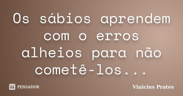 Os sábios aprendem com o erros alheios para não cometê-los...... Frase de Vinicius Prates.