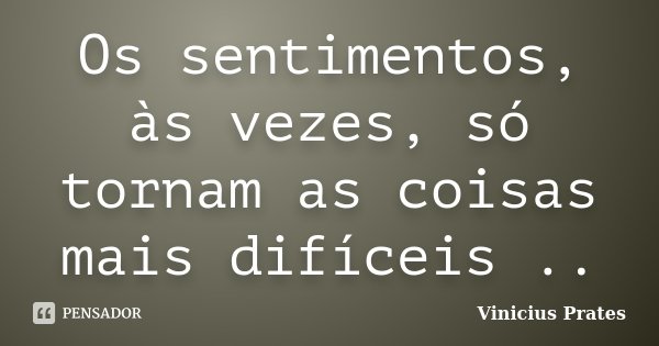 Os sentimentos, às vezes, só tornam as coisas mais difíceis ..... Frase de Vinicius Prates.