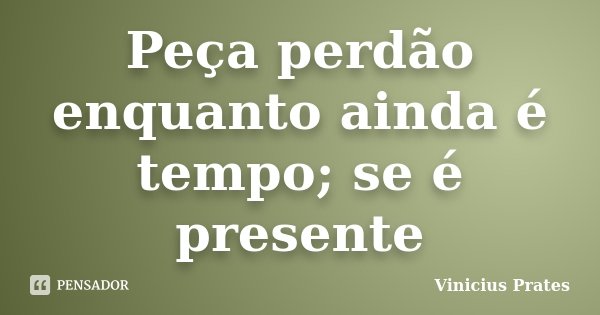 Peça perdão enquanto ainda é tempo; se é presente... Frase de Vinicius Prates.