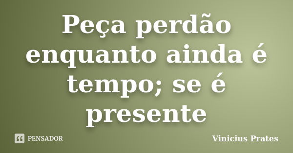 Peça perdão enquanto ainda é tempo; se é presente... Frase de Vinicius Prates.