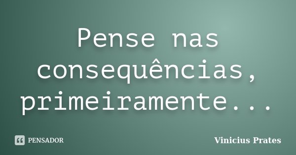 Pense nas consequências, primeiramente...... Frase de Vinicius Prates.