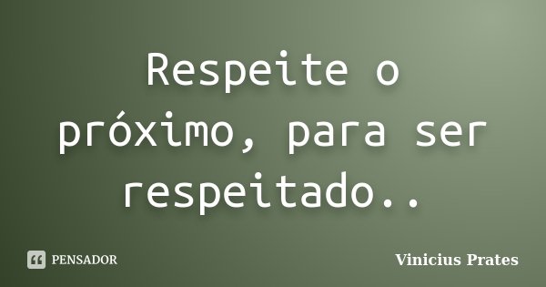 Respeite o próximo, para ser respeitado..... Frase de Vinicius Prates.