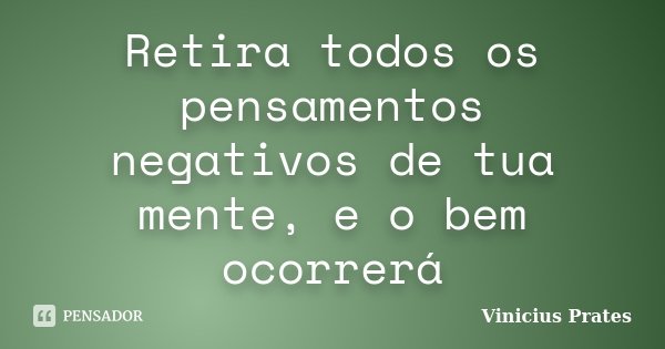 Retira todos os pensamentos negativos de tua mente, e o bem ocorrerá... Frase de Vinicius Prates.