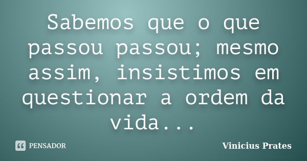 Sabemos que o que passou passou; mesmo assim, insistimos em questionar a ordem da vida...... Frase de Vinicius Prates.