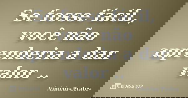 Se fosse fácil, você não aprenderia a dar valor ..... Frase de Vinicius Prates.