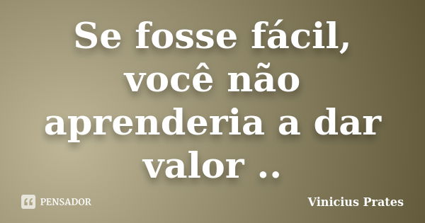 Se fosse fácil, você não aprenderia a dar valor ..... Frase de Vinicius Prates.