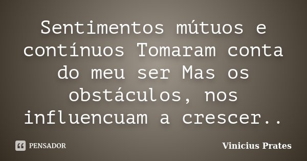 Sentimentos mútuos e contínuos Tomaram conta do meu ser Mas os obstáculos, nos influencuam a crescer..... Frase de Vinicius Prates.