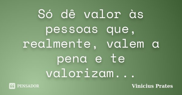 Só dê valor às pessoas que, realmente, valem a pena e te valorizam...... Frase de Vinicius Prates.