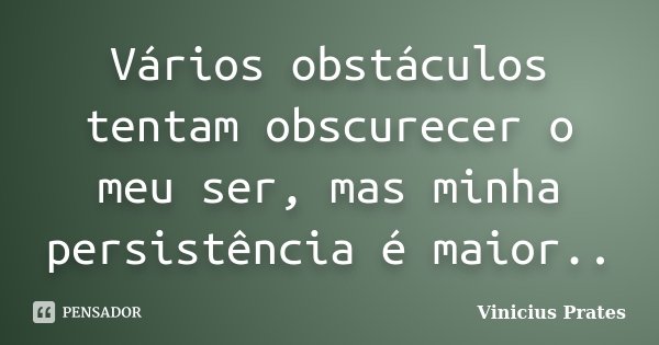 Vários obstáculos tentam obscurecer o meu ser, mas minha persistência é maior..... Frase de Vinicius Prates.