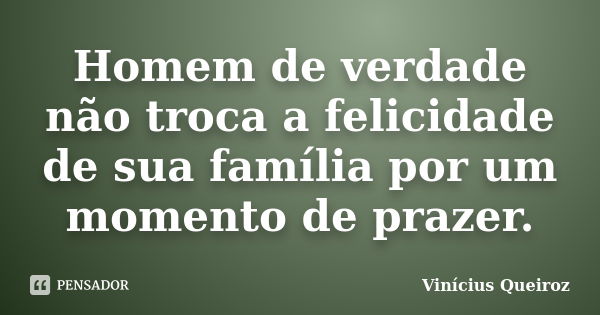 Homem de verdade não troca a felicidade de sua família por um momento de prazer.... Frase de Vinícius Queiroz.