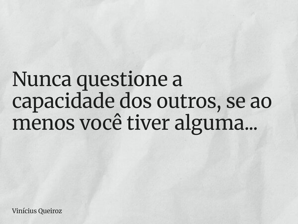 Nunca questione a capacidade dos outros, se ao menos você tiver alguma...... Frase de Vinícius Queiroz.