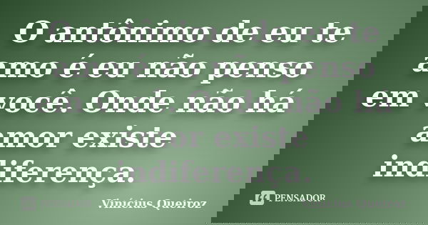 O antônimo de eu te amo é eu não penso em você. Onde não há amor existe indiferença.... Frase de Vinícius Queiroz.